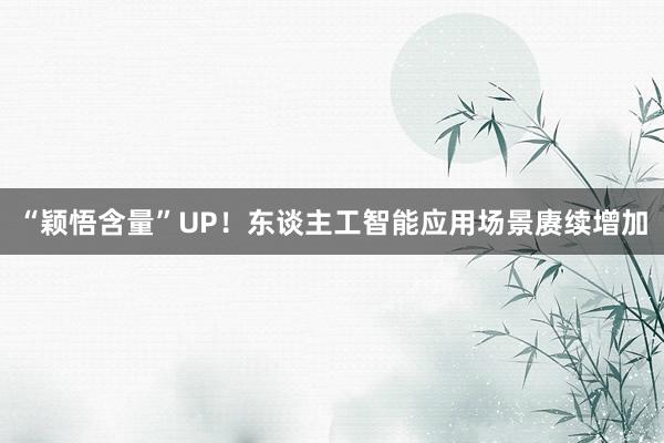 “颖悟含量”UP！东谈主工智能应用场景赓续增加