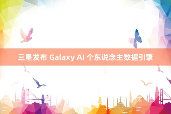 三星发布 Galaxy AI 个东说念主数据引擎