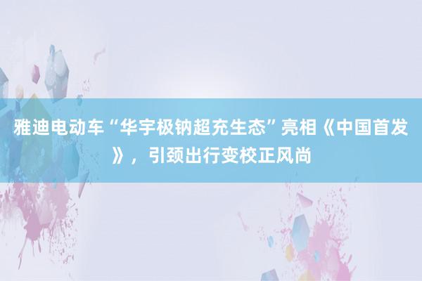 雅迪电动车“华宇极钠超充生态”亮相《中国首发》，引颈出行变校正风尚