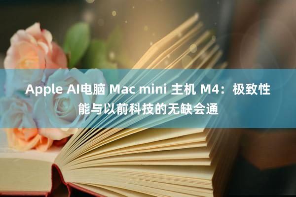 Apple AI电脑 Mac mini 主机 M4：极致性能与以前科技的无缺会通