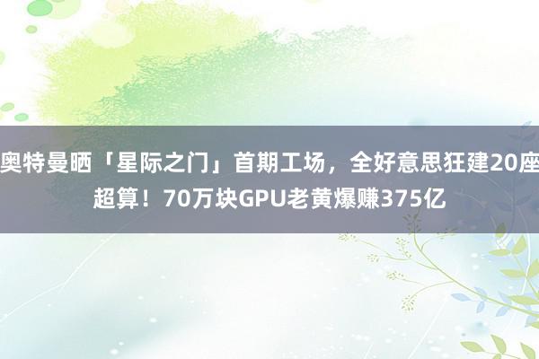 奥特曼晒「星际之门」首期工场，全好意思狂建20座超算！70万块GPU老黄爆赚375亿