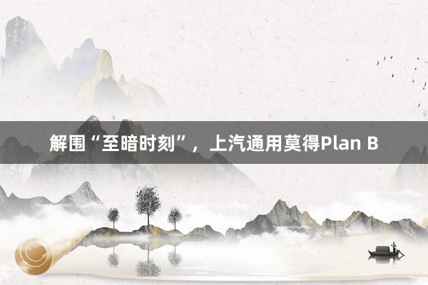 解围“至暗时刻”，上汽通用莫得Plan B