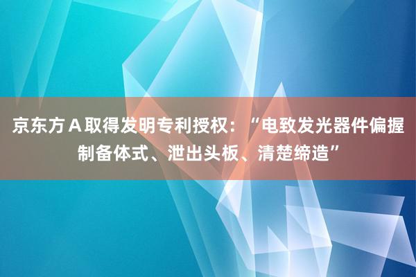 京东方Ａ取得发明专利授权：“电致发光器件偏握制备体式、泄出头板、清楚缔造”