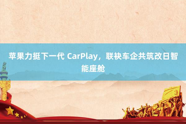 苹果力挺下一代 CarPlay，联袂车企共筑改日智能座舱