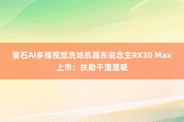 萤石AI多维视觉洗地机器东说念主RX30 Max上市：扶助干湿混吸