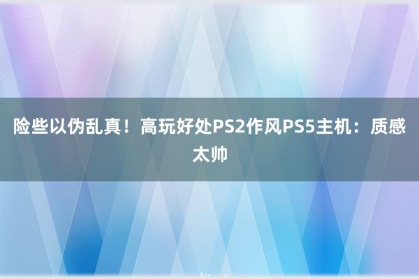 险些以伪乱真！高玩好处PS2作风PS5主机：质感太帅