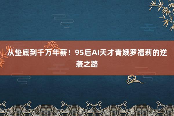 从垫底到千万年薪！95后AI天才青娥罗福莉的逆袭之路