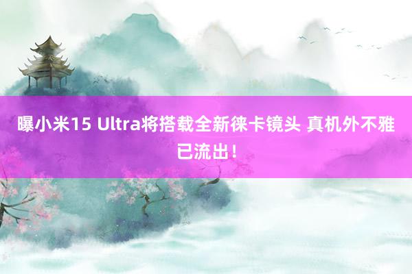 曝小米15 Ultra将搭载全新徕卡镜头 真机外不雅已流出！