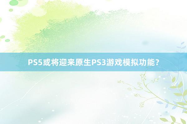 PS5或将迎来原生PS3游戏模拟功能？