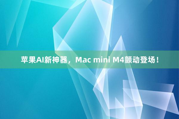 苹果AI新神器，Mac mini M4颤动登场！