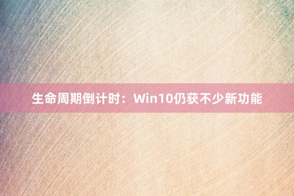 生命周期倒计时：Win10仍获不少新功能