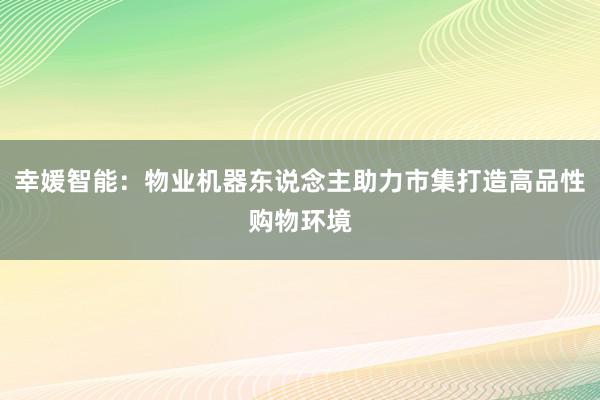 幸媛智能：物业机器东说念主助力市集打造高品性购物环境