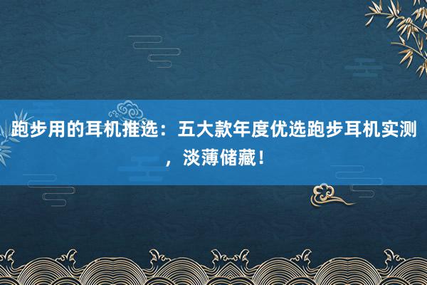 跑步用的耳机推选：五大款年度优选跑步耳机实测，淡薄储藏！