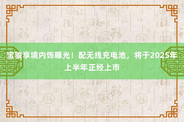 宝骏享境内饰曝光！配无线充电池，将于2025年上半年正经上市