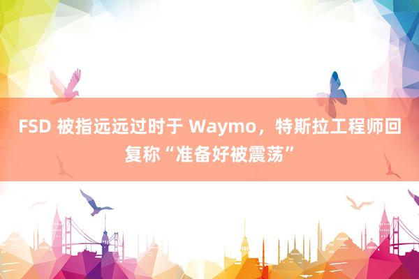 FSD 被指远远过时于 Waymo，特斯拉工程师回复称“准备好被震荡”