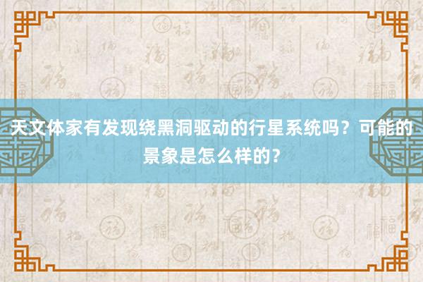 天文体家有发现绕黑洞驱动的行星系统吗？可能的景象是怎么样的？