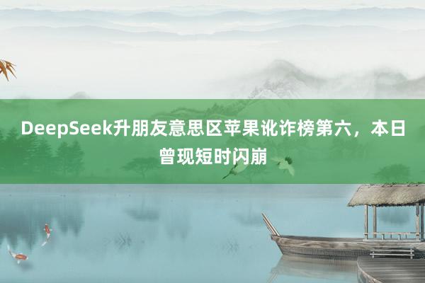 DeepSeek升朋友意思区苹果讹诈榜第六，本日曾现短时闪崩