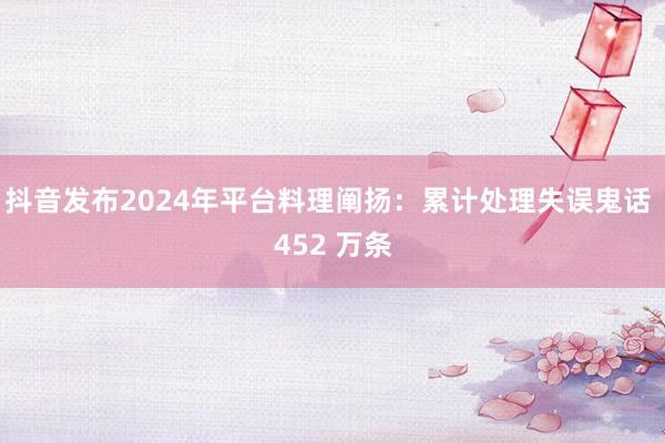 抖音发布2024年平台料理阐扬：累计处理失误鬼话 452 万条