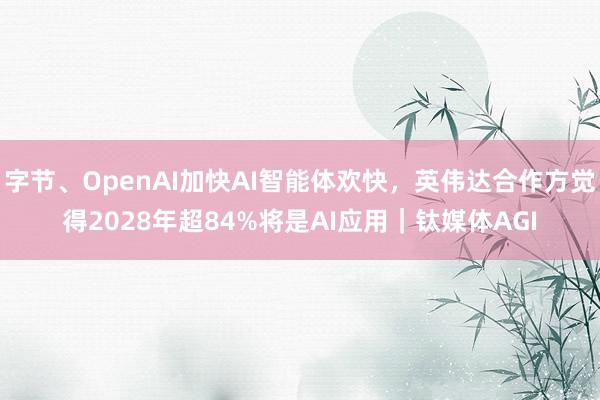 字节、OpenAI加快AI智能体欢快，英伟达合作方觉得2028年超84%将是AI应用｜钛媒体AGI