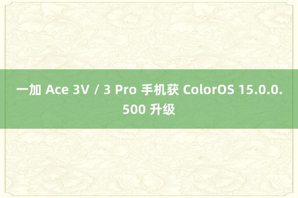 一加 Ace 3V / 3 Pro 手机获 ColorOS 15.0.0.500 升级