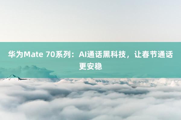 华为Mate 70系列：AI通话黑科技，让春节通话更安稳