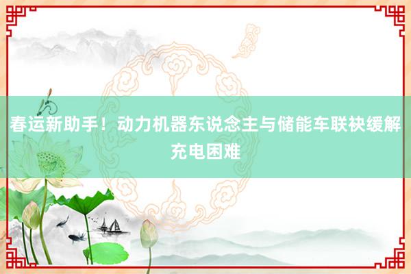 春运新助手！动力机器东说念主与储能车联袂缓解充电困难