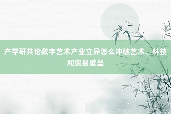 产学研共论数字艺术产业立异怎么冲破艺术、科技和贸易壁垒