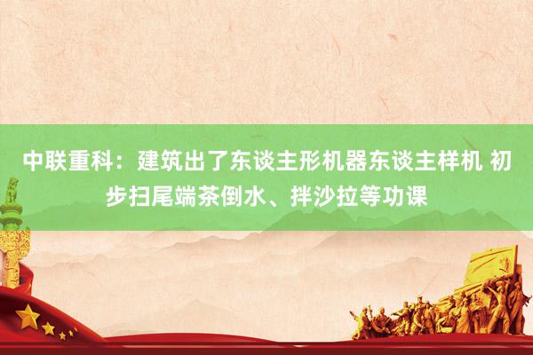 中联重科：建筑出了东谈主形机器东谈主样机 初步扫尾端茶倒水、拌沙拉等功课