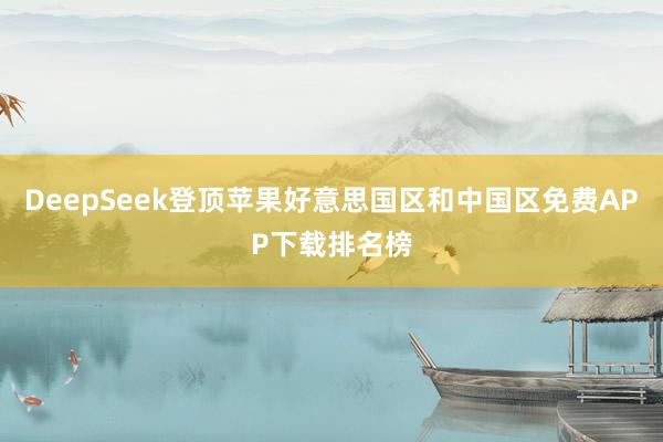 DeepSeek登顶苹果好意思国区和中国区免费APP下载排名榜