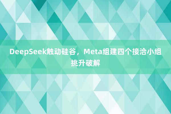 DeepSeek触动硅谷，Meta组建四个接洽小组挑升破解