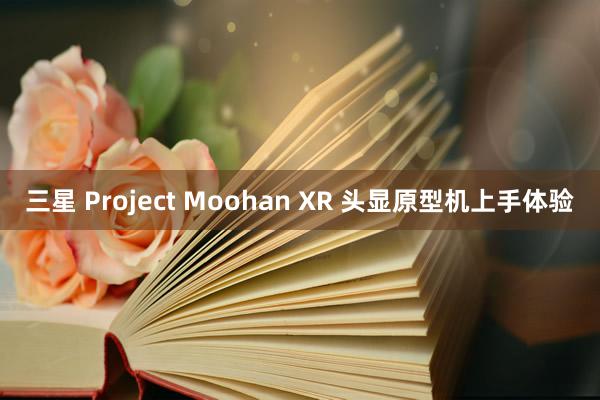 三星 Project Moohan XR 头显原型机上手体验