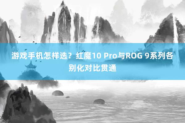 游戏手机怎样选？红魔10 Pro与ROG 9系列各别化对比贯通