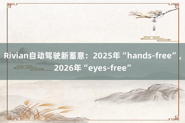 Rivian自动驾驶新蓄意：2025年“hands-free”，2026年“eyes-free”