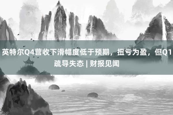 英特尔Q4营收下滑幅度低于预期，扭亏为盈，但Q1疏导失态 | 财报见闻