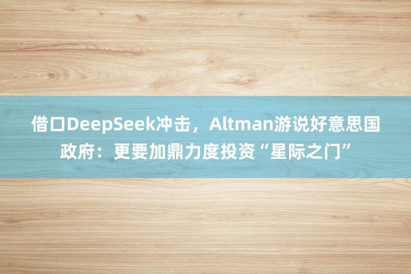 借口DeepSeek冲击，Altman游说好意思国政府：更要加鼎力度投资“星际之门”