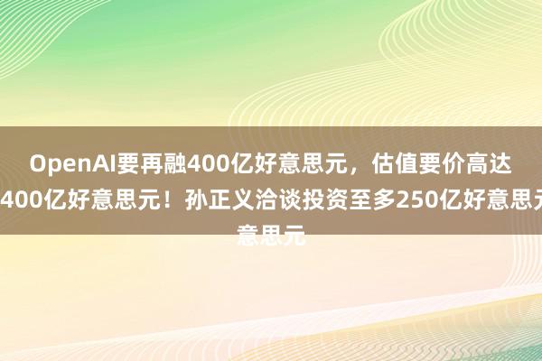 OpenAI要再融400亿好意思元，估值要价高达3400亿好意思元！孙正义洽谈投资至多250亿好意思元