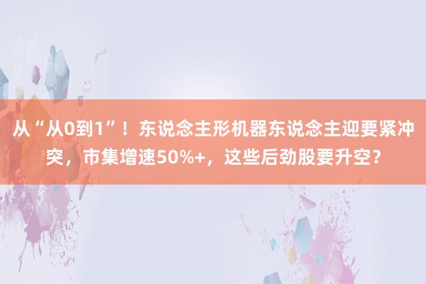 从“从0到1”！东说念主形机器东说念主迎要紧冲突，市集增速50%+，这些后劲股要升空？