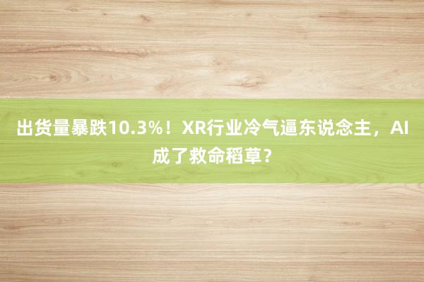 出货量暴跌10.3%！XR行业冷气逼东说念主，AI成了救命稻草？