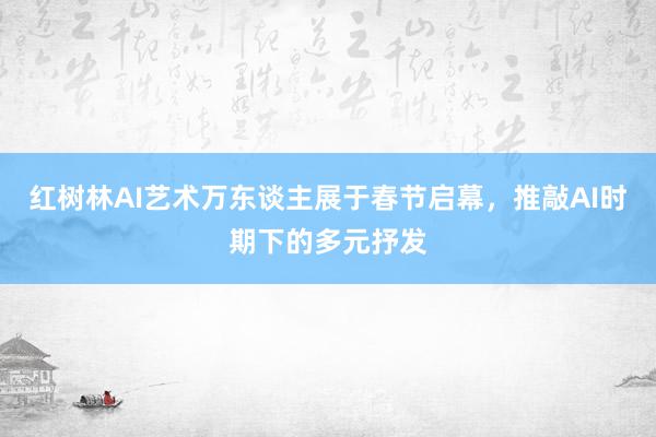 红树林AI艺术万东谈主展于春节启幕，推敲AI时期下的多元抒发