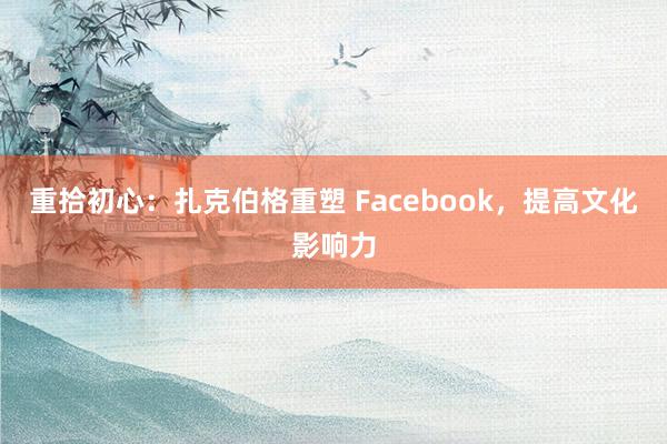 重拾初心：扎克伯格重塑 Facebook，提高文化影响力