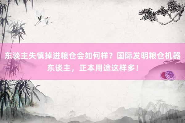 东谈主失慎掉进粮仓会如何样？国际发明粮仓机器东谈主，正本用途这样多！