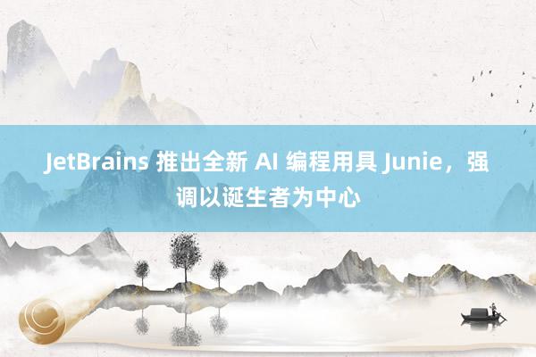 JetBrains 推出全新 AI 编程用具 Junie，强调以诞生者为中心