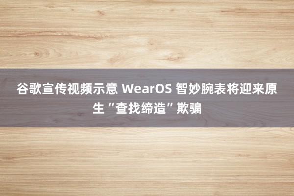 谷歌宣传视频示意 WearOS 智妙腕表将迎来原生“查找缔造”欺骗