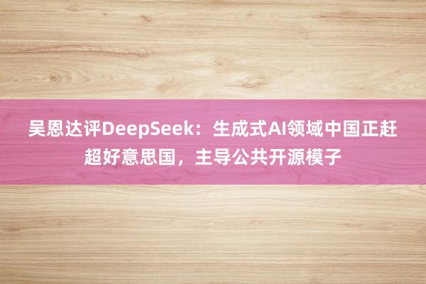 吴恩达评DeepSeek：生成式AI领域中国正赶超好意思国，主导公共开源模子