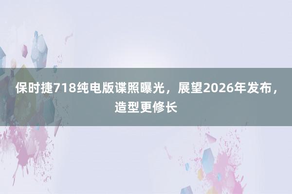 保时捷718纯电版谍照曝光，展望2026年发布，造型更修长