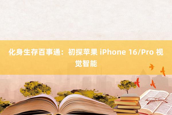 化身生存百事通：初探苹果 iPhone 16/Pro 视觉智能