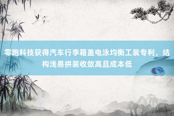 零跑科技获得汽车行李箱盖电泳均衡工装专利，结构浅易拼装收敛高且成本低