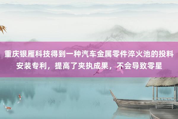 重庆银雁科技得到一种汽车金属零件淬火池的投料安装专利，提高了夹执成果，不会导致零星