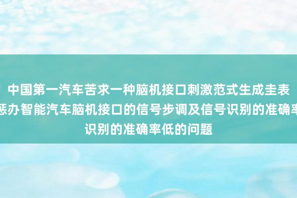 中国第一汽车苦求一种脑机接口刺激范式生成圭表等专利，惩办智能汽车脑机接口的信号步调及信号识别的准确率低的问题