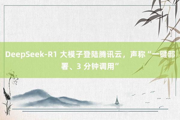 DeepSeek-R1 大模子登陆腾讯云，声称“一键部署、3 分钟调用”